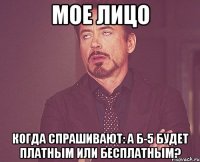 мое лицо когда спрашивают: а б-5 будет платным или бесплатным?