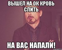 вышел на ок кровь слить на вас напали!