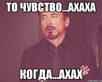 то чувство...ахаха когда...ахах