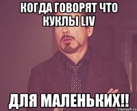 когда говорят что куклы liv для маленьких!!