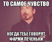 то самое чувство когда тебе говорят фарми печеньки