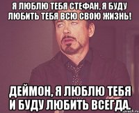 я люблю тебя стефан, я буду любить тебя всю свою жизнь! деймон, я люблю тебя и буду любить всегда.