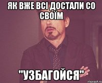 як вже всі достали со своїм "узбагойся"