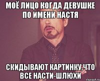 моё лицо когда девушке по имени настя скидывают картинку,что все насти-шлюхи