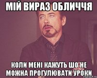 мій вираз обличчя коли мені кажуть шо не можна прогулювати уроки