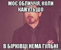 моє обличчя, коли кажуть,шо в бірківці нема гульні