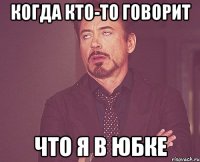 когда кто-то говорит что я в юбке