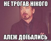 не трогав нікого алеж доїбались