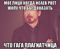 моё лицо когда исаев рвёт жопу что бы доказать что гага плагиатчица