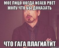 моё лицо когда исаев рвёт жопу что бы доказать что гага плагиатит