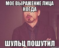 мое выражение лица когда шульц пошутил