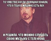 то чувство когда девушка узнала, что у тебя в машине есть aux и решила, что можно слушать свою музыку с телефона