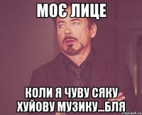 моє лице коли я чуву сяку хуйову музику...бля