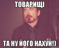 товарищі та ну його нахуй!)