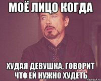 моё лицо когда худая девушка, говорит что ей нужно худеть