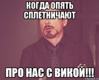 когда опять сплетничают про нас с викой!!!