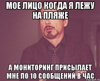 мое лицо когда я лежу на пляже а мониторинг присылает мне по 10 сообщений в час