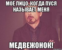 моё лицо, когда пуся называет меня медвежонок!