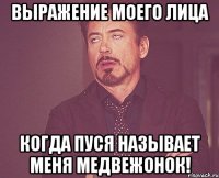 выражение моего лица когда пуся называет меня медвежонок!