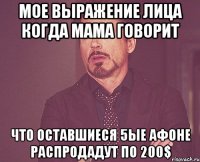 мое выражение лица когда мама говорит что оставшиеся 5ые афоне распродадут по 200$