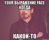 your выражение face когда какой-то