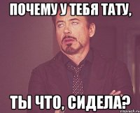 почему у тебя тату, ты что, сидела?