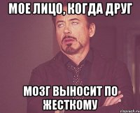 мое лицо, когда друг мозг выносит по жесткому