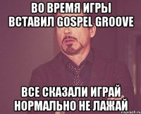 во время игры вставил gospel groove все сказали играй нормально не лажай