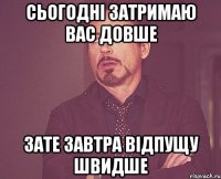 сьогодні затримаю вас довше зате завтра відпущу швидше