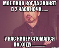 мое лицо когда звонят в 2 часа ночи....... у нас кипер сломался по ходу...............