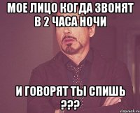 мое лицо когда звонят в 2 часа ночи и говорят ты спишь ???