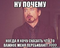 ну почему когда я хочу сказать что то важное меня перебивают ???