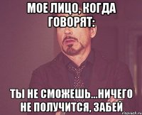 мое лицо, когда говорят: ты не сможешь...ничего не получится, забей