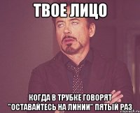 твое лицо когда в трубке говорят "оставайтесь на линии" пятый раз