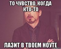 то чувство, когда кто-то лазит в твоем ноуте