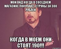 мой вид когда в соседнем магазине покупают струны за 300 рублей когда в моем они стоят 190!!!