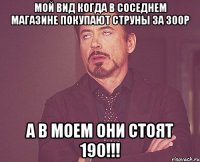 мой вид когда в соседнем магазине покупают струны за 300р а в моем они стоят 190!!!