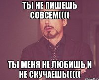 ты не пишешь совсем(((( ты меня не любишь и не скучаешь(((((