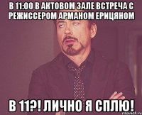 в 11:00 в актовом зале встреча с режиссером арманом ерицяном в 11?! лично я сплю!