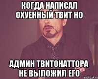 когда написал охуенный твит но админ твитонаттора не выложил его