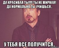 да красивая ты!!! ты не жирная! да нормально ты учишься.. у тебя все получится..