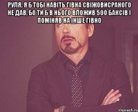 руля, я б тобі навіть гівна свіжовисраного не дав, бо ти б в нього вложив 500 баксів і поміняв на інше гівно 