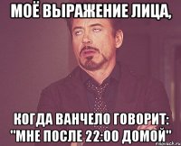 моё выражение лица, когда ванчело говорит: "мне после 22:00 домой"