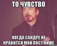 то чувство когда сандре не нравится мой пост ниже