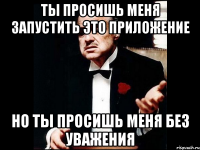 ты просишь меня запустить это приложение но ты просишь меня без уважения