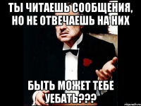 ты читаешь сообщения, но не отвечаешь на них быть может тебе уебать???