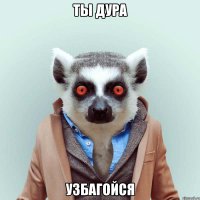 ты дура узбагойся