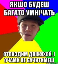 якшо будеш багато умнічать отпиздим двіжухой, і очами не бачитимеш