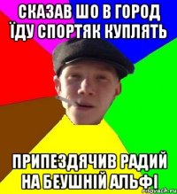 сказав шо в город їду спортяк куплять припездячив радий на беушній альфі