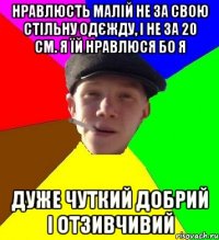 нравлюсть малій не за свою стільну одєжду, і не за 20 см. я їй нравлюся бо я дуже чуткий добрий і отзивчивий